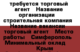 требуется торговый агент › Название организации ­ строительная компания › Название вакансии ­ торговый агент › Место работы ­ Симферополь › Минимальный оклад ­ 30 000 - Крым, Симферополь Работа » Вакансии   